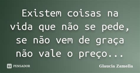 Existem Coisas Na Vida Que Não Se Pede Glaucia Zamella Pensador