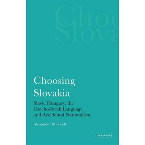 Choosing Slovakia Slavic Hungary The Czechoslovak Language And Accidental Nationalism International Library Of Political Studies