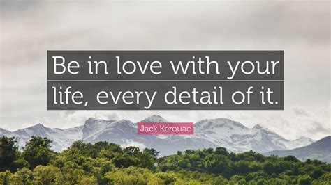 Jack Kerouac Quote Be In Love With Your Life Every Detail Of It”