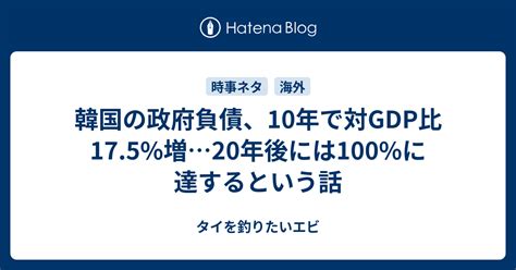 韓国の政府負債、10年で対gdp比175増20年後には100に達するという話 タイを釣りたいエビ