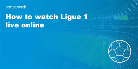 How to Watch Ligue 1 Online: Live Stream from Anywhere