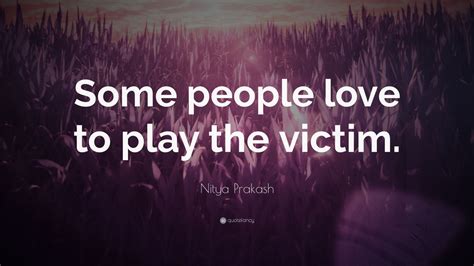 Nitya Prakash Quote “some People Love To Play The Victim ”