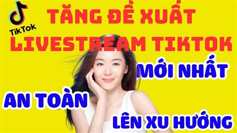 TĂng ĐỀ XuẤt Livestream Tiktok MỚi NhẤt An ToÀn LÊn Xu HƯỚng TĂng