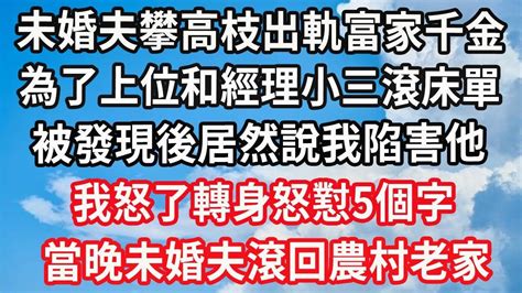 未婚夫攀高枝出軌富家千金！為了上位和經理小三滾床單！被發現後居然說我陷害他！我怒了轉身怒懟5個字！當晚未婚夫滾回農村老家！ Youtube