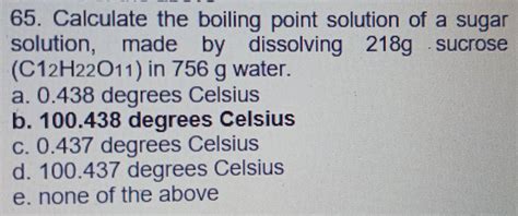 Solved: 65. Calculate the boiling point solution of a sugar solution, made by dissolving 218g ...