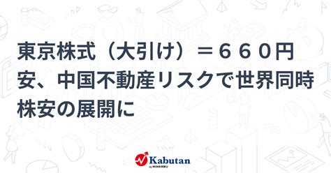 東京株式（大引け）＝660円安、中国不動産リスクで世界同時株安の展開に 市況 株探ニュース