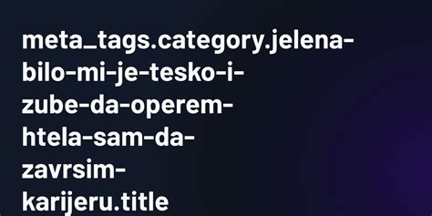 Meta Tags Category Jelena Bilo Mi Je Tesko I Zube Da Operem Htela Sam