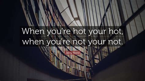 Jerry Reed Quote When Youre Hot Your Hot When Youre Not Your Not Wallpapers Quotefancy