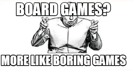 Meme Creator - Funny Board games? more like boring games Meme Generator ...