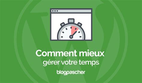 Comment gérer votre temps efficacement en tant que blogueur