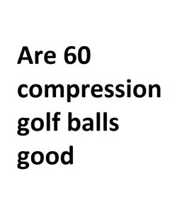 Are 60 compression golf balls good - Complete Information