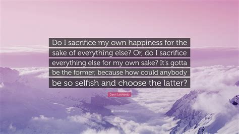 Daryl Leonardo Quote Do I Sacrifice My Own Happiness For The Sake Of