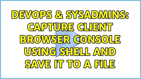 Devops Sysadmins Capture Client Browser Console Using Shell And Save