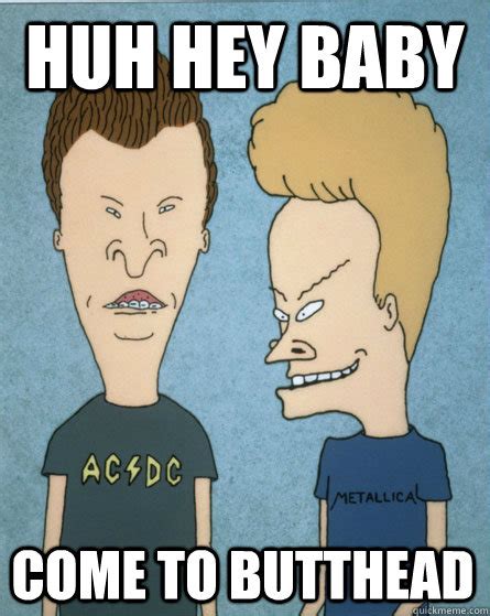 Huh hey baby Come to Butthead - Beavis and Butthead - quickmeme