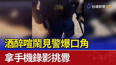 酒醉喧鬧見警爆口角 拿手機錄影挑釁 Youtube