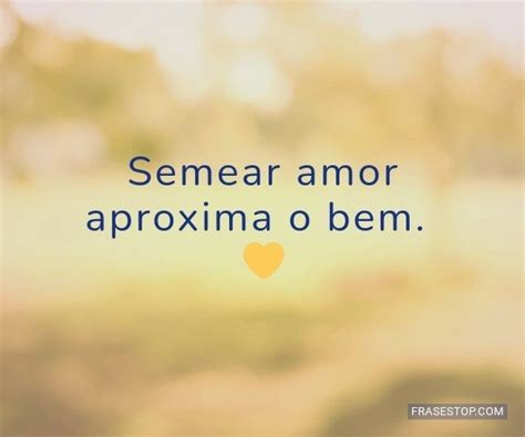 Semear Amor Aproxima O Bem FrasesTop