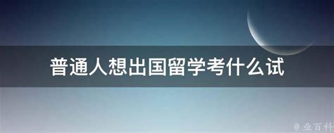 普通人想出国留学考什么试 业百科