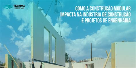 Como A Constru O Modular Impacta Na Ind Stria De Constru O E Projetos