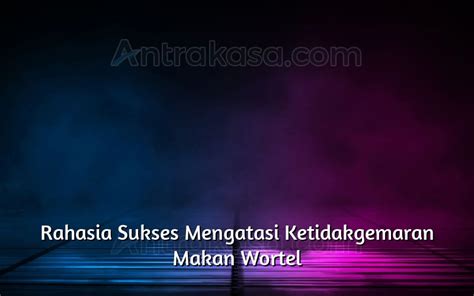 Rahasia Sukses Mengatasi Ketidakgemaran Makan Wortel