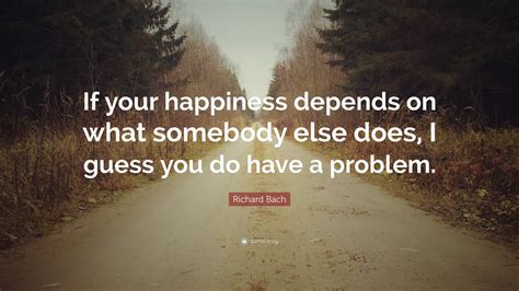 Richard Bach Quote If Your Happiness Depends On What Somebody Else