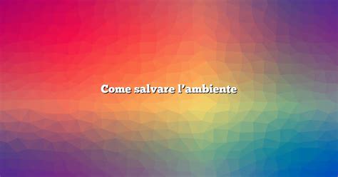 Come Salvare L Ambiente Diffusonslascience