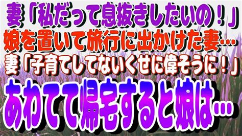 【スカッと】妻「私だって息抜きしたいの！」と、娘を置いて旅行に出かけた妻妻「子育てしてないくせに偉そうに！」慌てて家に帰宅すると娘は