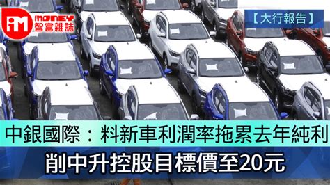 【大行報告】中銀國際：料新車利潤率拖累去年純利 削中升控股目標價至20元