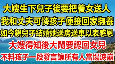 大嫂生下兒子後要把養女送人，我和丈夫可憐孩子便接回家撫養，如今親兒子結婚她送房送車以表感恩，大嫂得知後大鬧要認回女兒，不料孩子一段發言讓所有人當場淚崩 情感故事 生活經驗 為人處世 家庭