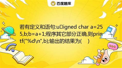 若有定义和语句 Unsigned Char A 255 B B A 1 程序其它部分正确 则printf D N B 输出的结果为 A B 25 百度教育