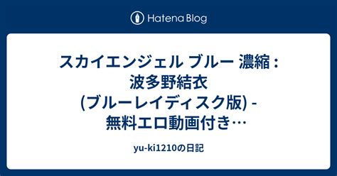 スカイエンジェル ブルー 濃縮 波多野結衣 ブルーレイディスク版 無料エロ動画付き（サンプル動画） Yu Ki1210の日記