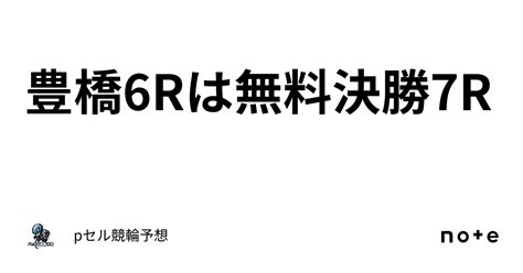 豊橋6rは無料🔥決勝7r🔥🔥｜pセル競輪予想