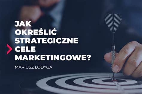 Jak określić strategiczne cele marketingowe Mariusz Łodyga