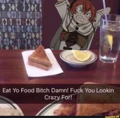 Eat Yo Food Bitch Damn Fuck You Lookin Crazy For IFunny