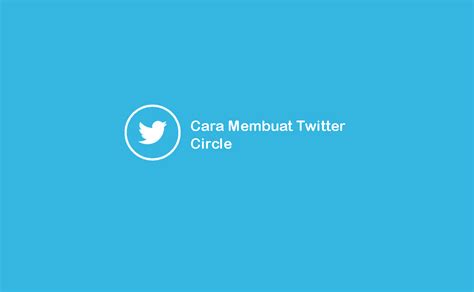 Mengenal Fitur Twitter Circle Dan Cara Menggunakannya