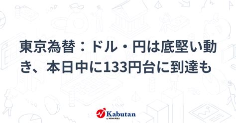 東京為替：ドル・円は底堅い動き、本日中に133円台に到達も 通貨 株探ニュース