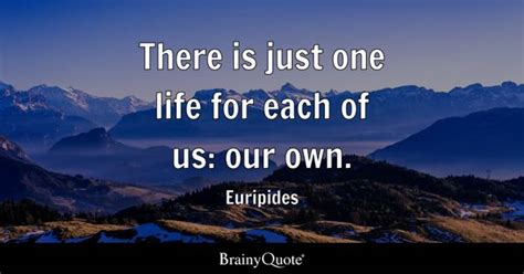 Euripides - There is just one life for each of us: our own.