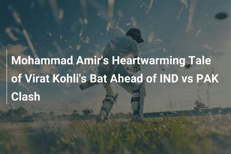 Mohammad Amirs Heartwarming Tale Of Virat Kohlis Bat Ahead Of Ind Vs