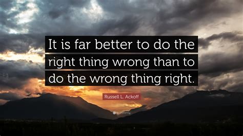 Russell L Ackoff Quote It Is Far Better To Do The Right Thing Wrong