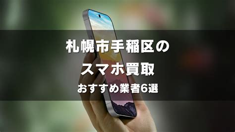 札幌市手稲区でスマホ買取してもらうならココ！おすすめの高い業者6選！ 地域別！スマホ買取のいい店、サイト比較ガイド