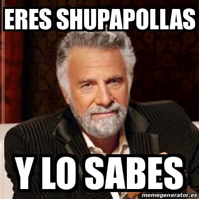 Meme Most Interesting Man Eres Shupapollas Y Lo Sabes