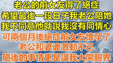 （完結爽文）老公的前女友得了絕症，希望最後一段日子我老公陪她，我不同意他就說我沒有同情心，可兩個月後絕症前女友懷孕了，老公和婆婆激動不已，隨後的事情更是讓我大開眼界！ 情感 幸福 出軌 家產