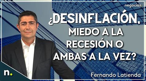 Desinflación miedo a la recesión o ambas a la vez Vuelven las