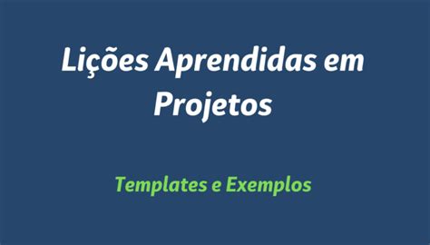 Lições Aprendidas Em Projetos O Que É Exemplos Para Registrar