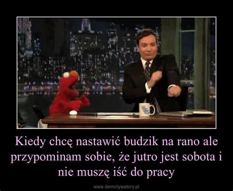 Kiedy Chc Nastawi Budzik Na Rano Ale Przypominam Sobie E Jutro Jest