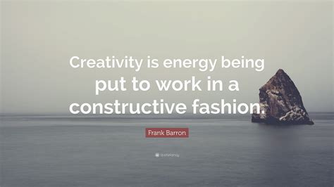 Frank Barron Quote Creativity Is Energy Being Put To Work In A