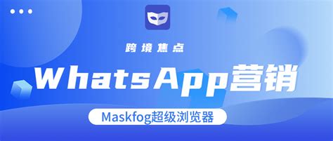 跨境焦点！海外社媒营销，whatsapp营销有多重要？值不值得做？ Maskfog指纹浏览器 跨境电商防关联浏览器 自带纯净设备的超级浏览器