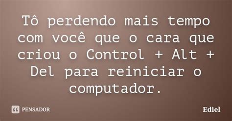 Tô Perdendo Mais Tempo Com Você Que O Ediel Pensador