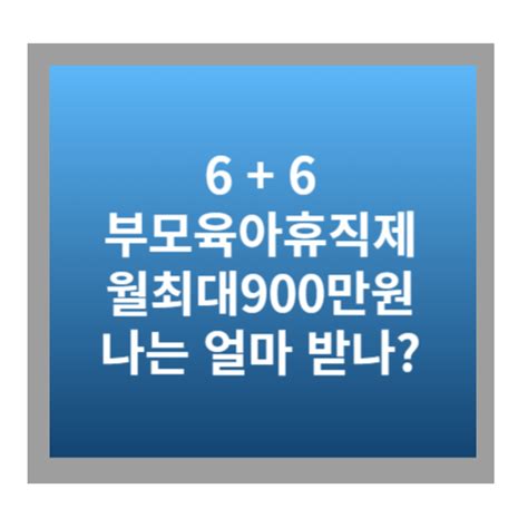 부모 육아휴직제 66 최대 월 900만원 나는 얼마 받을까 복지노하우