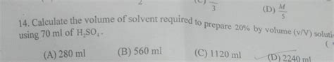 w/ 3 (D) M/ 5 Calculate the volume of solvent required to prepare 20% by