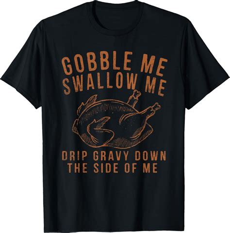 Gobble Me Swallow Me Drip Gravy Down The Side Of Me Turkey T Shirt